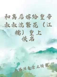 和离后嫁给皇帝叔叔沈繁花（江糯）皇上