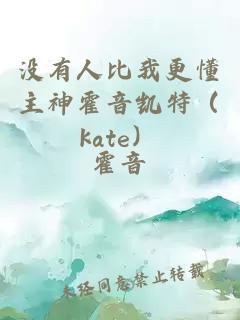 没有人比我更懂主神霍音凯特（kate）